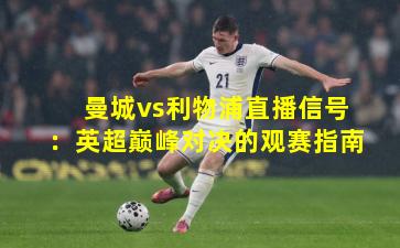 曼城vs利物浦直播信号：英超巅峰对决的观赛指南