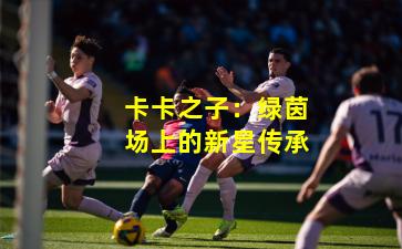 卡卡之子：绿茵场上的新星传承