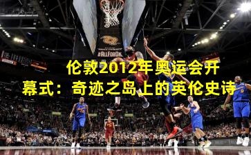  伦敦2012年奥运会开幕式：奇迹之岛上的英伦史诗