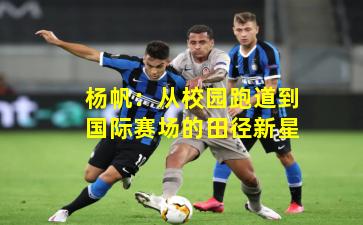 杨帆：从校园跑道到国际赛场的田径新星