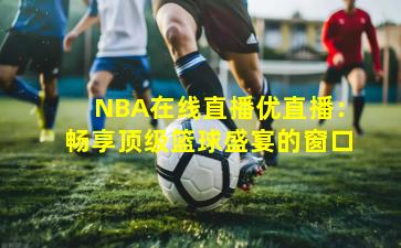 NBA在线直播优直播：畅享顶级篮球盛宴的窗口