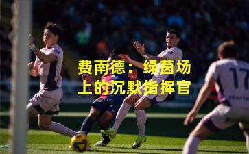 费南德：绿茵场上的沉默指挥官