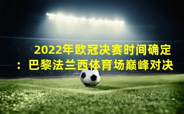 2022年欧冠决赛时间确定：巴黎法兰西体育场巅峰对决