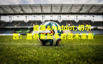 威廉·切尔西：蓝桥新舵手的战术革新