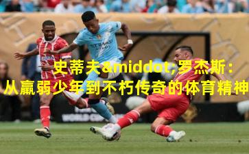 史蒂夫·罗杰斯：从羸弱少年到不朽传奇的体育精神